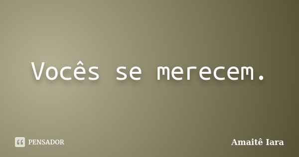 Vocês se merecem.... Frase de Amaitê Iara.