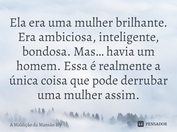 ⁠Ela era uma mulher brilhante. Era ambiciosa, inteligente, bondosa. Mas… havia um homem. Essa é realmente a única coisa que pode derrubar uma mulher assim.... Frase de A Maldição da Mansão Bly.