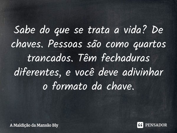 ⁠Sabe do que se trata a vida? De chaves. Pessoas são como quartos trancados. Têm fechaduras diferentes, e você deve adivinhar o formato da chave.... Frase de A Maldição da Mansão Bly.
