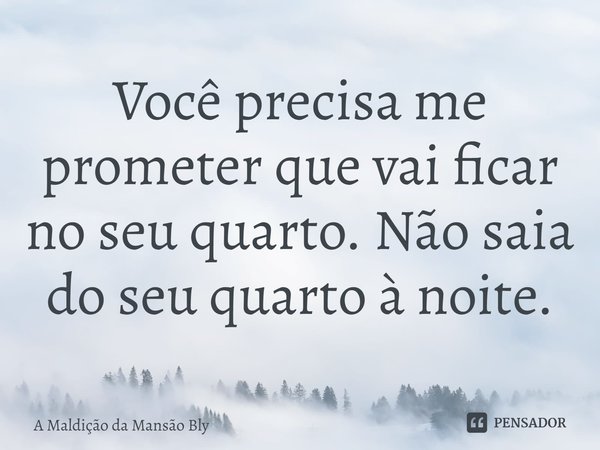 ⁠Você precisa me prometer que vai ficar no seu quarto. Não saia do seu quarto à noite.... Frase de A Maldição da Mansão Bly.
