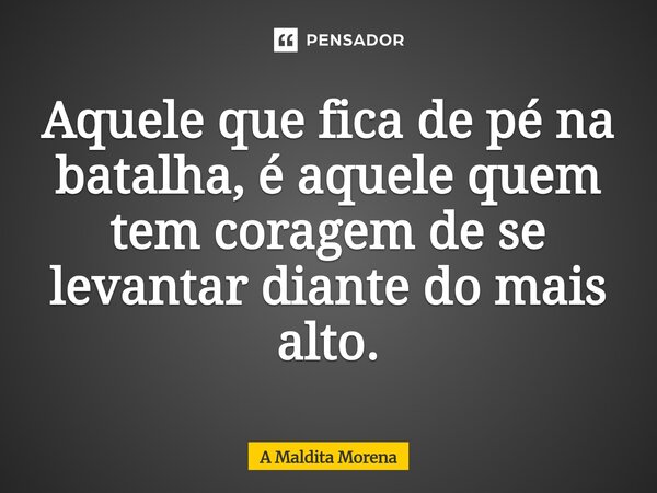 Aquele que fica de pé na batalha, é aquele quem tem coragem de se levantar diante do mais alto.... Frase de A maldita morena.