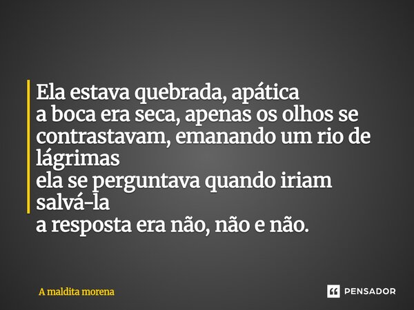 ⁠Ela estava quebrada, apática a boca era seca, apenas os olhos se contrastavam, emanando um rio de lágrimas ela se perguntava quando iriam salvá-la a resposta e... Frase de A maldita morena.