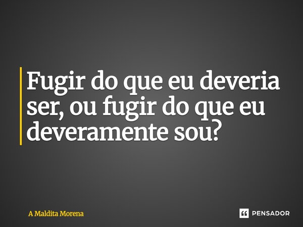 Fugir do que eu deveria ser, ou fugir do que eu deveramente sou?... Frase de A maldita morena.