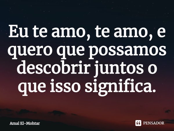 ⁠Eu te amo, te amo, e quero que possamos descobrir juntos o que isso significa.... Frase de Amal El-Mohtar.