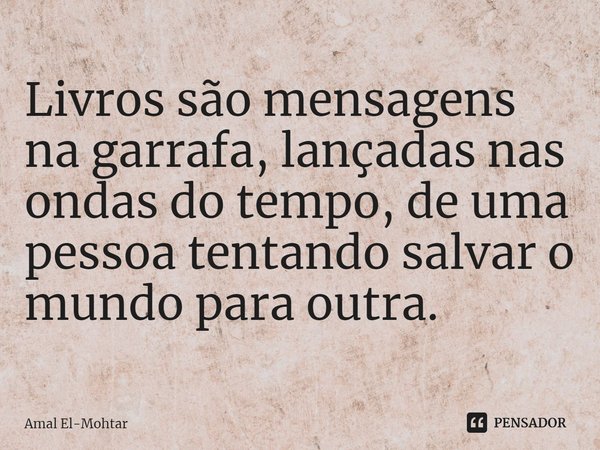 ⁠Livros são mensagens na garrafa, lançadas nas ondas do tempo, de uma pessoa tentando salvar o mundo para outra.... Frase de Amal El-Mohtar.