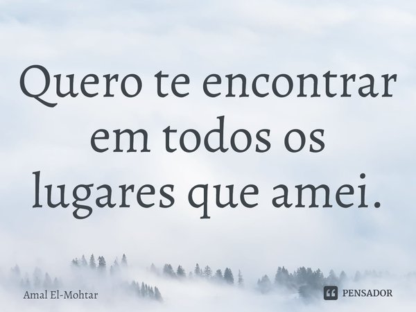 ⁠Quero te encontrar em todos os lugares que amei.... Frase de Amal El-Mohtar.