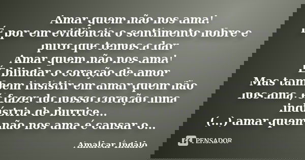 Amar quem não nos ama! É por em evidência o sentimento nobre e puro que temos a dar Amar quem não nos ama! É blindar o coração de amor Mas tambem insistir em am... Frase de Amálcar Índalo.