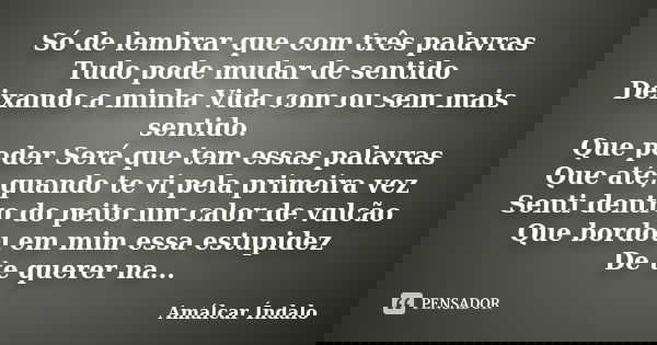 Só de lembrar que com três palavras Tudo pode mudar de sentido Deixando a minha Vida com ou sem mais sentido. Que poder Será que tem essas palavras Que até, qua... Frase de Amálcar Índalo.