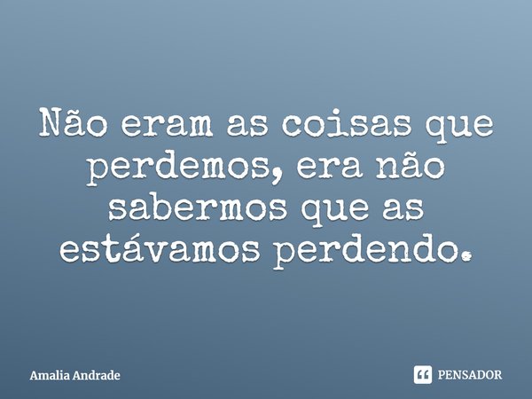 ⁠Não eram as coisas que perdemos, era não sabermos que as estávamos perdendo.... Frase de Amalia Andrade.