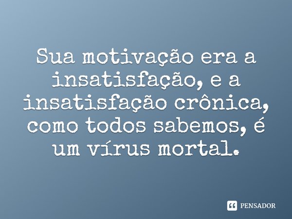⁠Sua motivação era a insatisfação, e a insatisfação crônica, como todos sabemos, é um vírus mortal.... Frase de Amalia Andrade.
