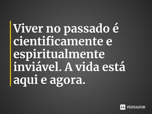 ⁠Viver no passado é cientificamente e espiritualmente inviável. A vida está aqui e agora.... Frase de Amalia Andrade.