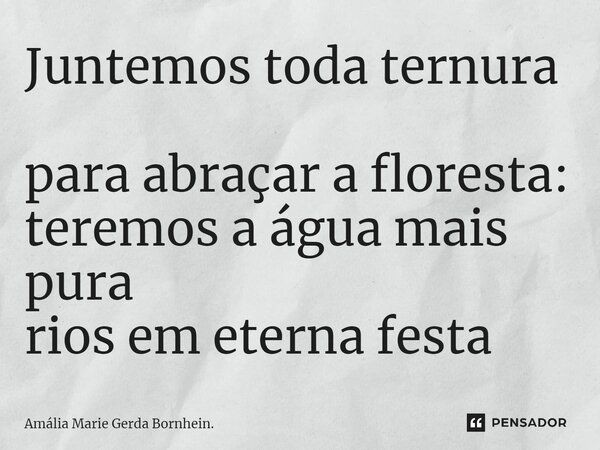 Juntemos toda ternura para abraçar a floresta: teremos a água mais pura rios em eterna festa... Frase de Amália Marie Gerda Bornhein..