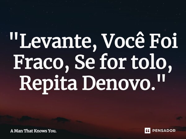 ⁠"Levante, Você Foi Fraco, Se for tolo, Repita Denovo."... Frase de A Man That Knows You..