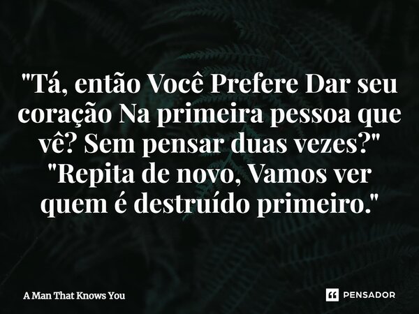 ⁠"Tá, então Você Prefere Dar seu coração Na primeira pessoa que vê? Sem pensar duas vezes?" "Repita de novo, Vamos ver quem é destruído primeiro.... Frase de A Man That Knows You.