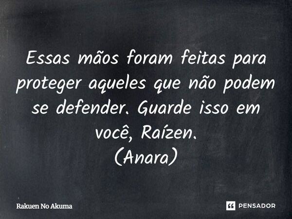 Essas mãos foram feitas para proteger aqueles que não podem se defender. Guarde isso em você, Raízen. (Anara)... Frase de Rakuen No Akuma.