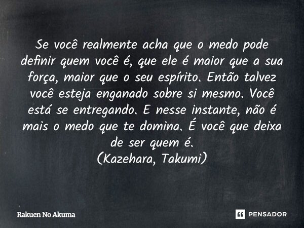 Se você realmente acha que o medo pode definir quem você é, que ele é maior que a sua força, maior que o seu espírito. Então talvez você esteja enganado sobre s... Frase de Rakuen No Akuma.