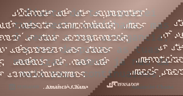 Diante de te suportei tudo nesta caminhada, mas ñ vencí a tua arrogancia, o teu desprezo as tuas mentiras, adeus ja nao da mais para continuarmos.... Frase de Amâncio Chana.