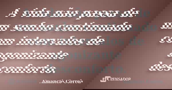 A vida não passa de um sonho continuado com intervalos de agonizante desconforto.... Frase de Amancio Corrêa.