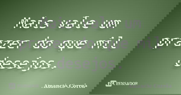 Mais vale um prazer do que mil desejos.... Frase de Amancio Corrêa.