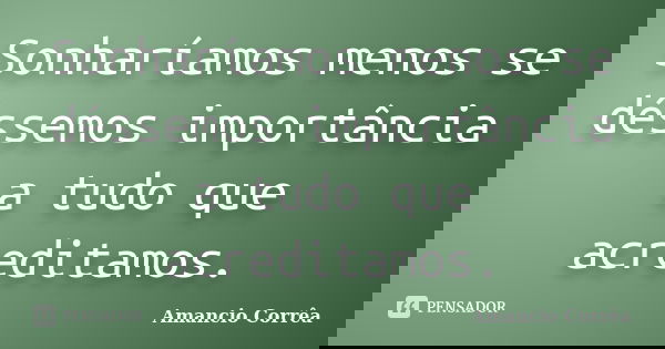 Sonharíamos menos se déssemos importância a tudo que acreditamos.... Frase de Amancio Corrêa.