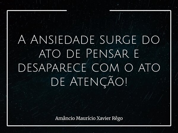 ⁠A Ansiedade surge do ato de Pensar e desaparece com o ato de Atenção!... Frase de Amâncio Maurício Xavier Rêgo.