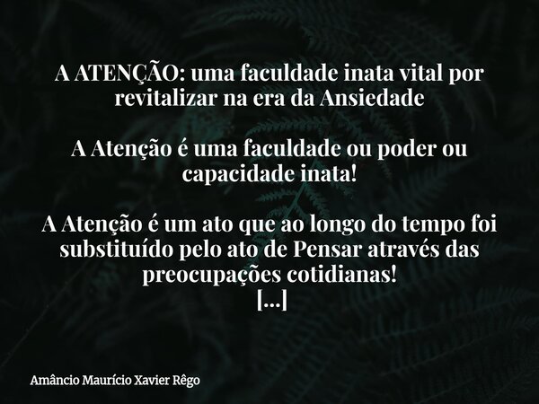 A ATENÇÃO: uma faculdade inata vital por revitalizar na era da Ansiedade ‎ ‎A Atenção é uma faculdade ou poder ou capacidade inata! ‎ ‎A Atenção é um ato que ao... Frase de Amâncio Maurício Xavier Rêgo.