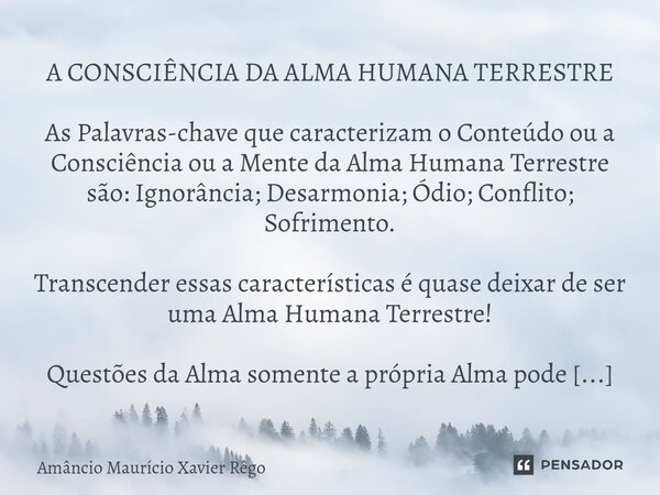 ⁠A CONSCIÊNCIA DA ALMA HUMANA TERRESTRE As Palavras-chave que caracterizam o Conteúdo ou a Consciência ou a Mente da Alma Humana Terrestre são: Ignorância; Desa... Frase de Amâncio Maurício Xavier Rêgo.