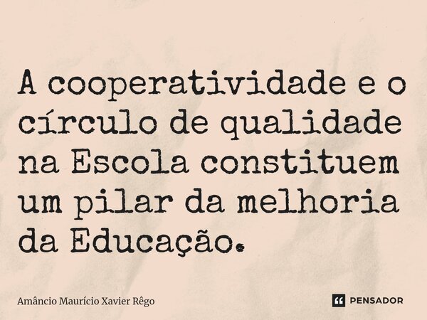⁠A cooperatividade e o círculo de qualidade na Escola constituem um pilar da melhoria da Educação.... Frase de Amâncio Maurício Xavier Rêgo.