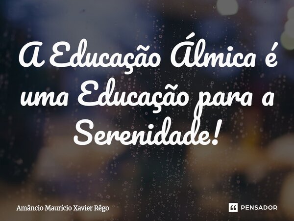 ⁠A Educação Álmica é uma Educação para a Serenidade!... Frase de Amâncio Maurício Xavier Rêgo.