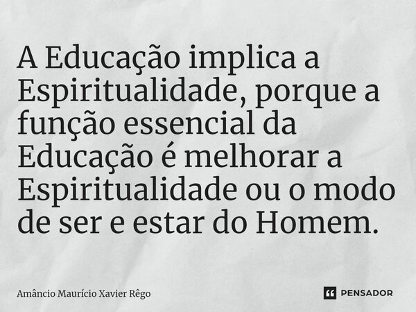 ⁠A Educação implica a Espiritualidade, porque a função essencial da Educação é melhorar a Espiritualidade ou o modo de ser e estar do Homem.... Frase de Amâncio Maurício Xavier Rêgo.