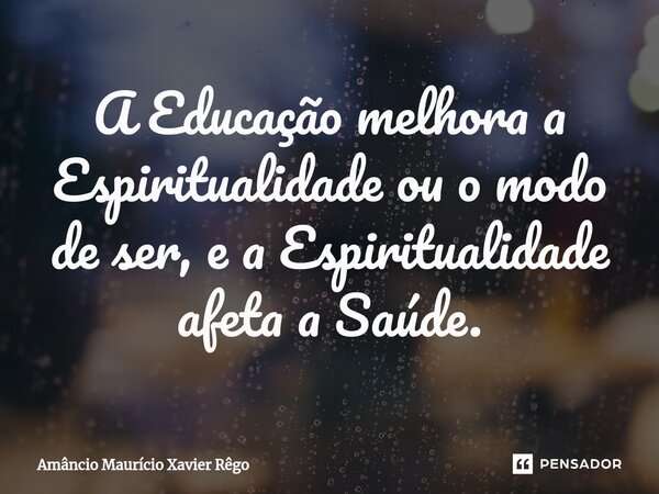 ⁠A Educação melhora a Espiritualidade ou o modo de ser, e a Espiritualidade afeta a Saúde.... Frase de Amâncio Maurício Xavier Rêgo.