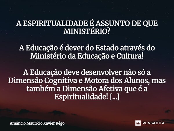 A ESPIRITUALIDADE É ASSUNTO DE QUE MINISTÉRIO? A Educação é dever do Estado através do Ministério da Educação e Cultura! A Educação deve desenvolver não ... Frase de Amâncio Maurício Xavier Rêgo.