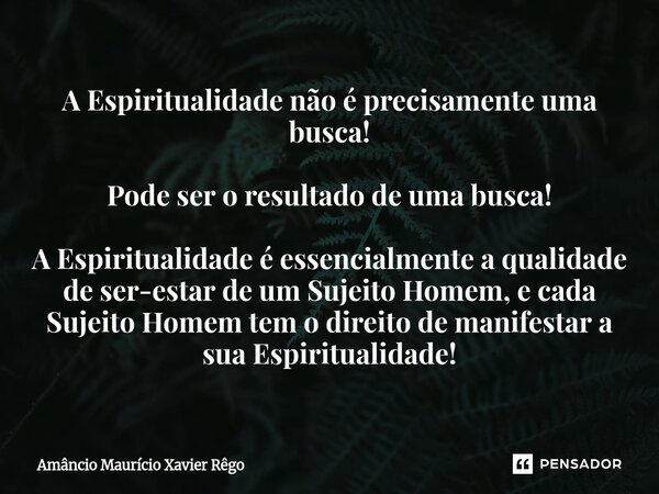 A Espiritualidade não é precisamente uma busca! Pode ser o resultado de uma busca! A Espiritualidade é essencialmente a qualidade de ser-estar de um Suje... Frase de Amâncio Maurício Xavier Rêgo.