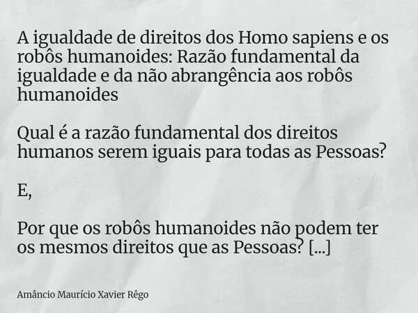 A igualdade de direitos dos Homo sapiens e os robôs humanoides: Razão fundamental da igualdade e da não abrangência aos robôs humanoides ‎ ‎Qual é a razão funda... Frase de Amâncio Maurício Xavier Rêgo.