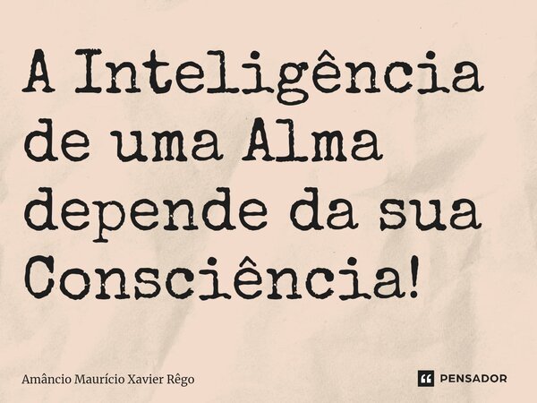 ⁠A Inteligência de uma Alma depende da sua Consciência!... Frase de Amâncio Maurício Xavier Rêgo.