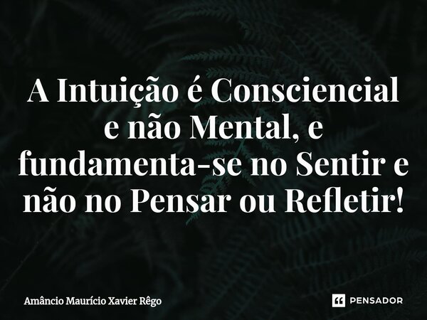 A Intuição é Consciencial e não Mental, e fundamenta-se no Sentir e não no Pensar ou Refletir!⁠... Frase de Amâncio Maurício Xavier Rêgo.