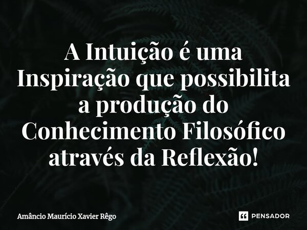 A Intuição é uma Inspiração que possibilita a produção do Conhecimento Filosófico através da Reflexão!⁠... Frase de Amâncio Maurício Xavier Rêgo.