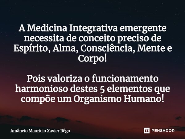 ⁠A Medicina Integrativa emergente necessita de conceito preciso de Espírito, Alma, Consciência, Mente e Corpo! Pois valoriza o funcionamento harmonioso destes 5... Frase de Amâncio Maurício Xavier Rêgo.