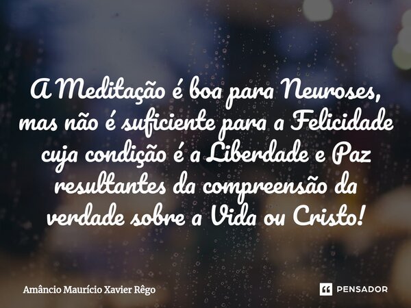 A Meditação é boa para Neuroses, mas não é suficiente para a Felicidade cuja condição é a Liberdade e Paz resultantes da compreensão da verdade sobre a Vida ou ... Frase de Amâncio Maurício Xavier Rêgo.