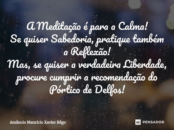 A Meditação é para a Calma! Se quiser Sabedoria, pratique também a Reflexão! Mas, se quiser a verdadeira Liberdade, procure cumprir a recomendação do Pórtico de... Frase de Amâncio Maurício Xavier Rêgo.