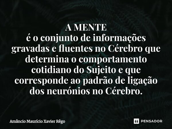 ⁠A MENTE é o conjunto de informações gravadas e fluentes no Cérebro que determina o comportamento cotidiano do Sujeito e que corresponde ao padrão de ligação do... Frase de Amâncio Maurício Xavier Rêgo.