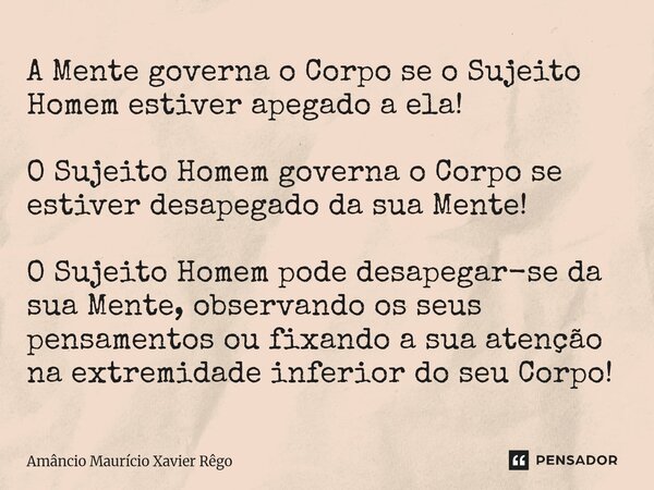 A Mente governa o Corpo se o Sujeito Homem estiver apegado a ela! O Sujeito Homem governa o Corpo se estiver desapegado da sua Mente! O Sujeito Homem pod... Frase de Amâncio Maurício Xavier Rêgo.