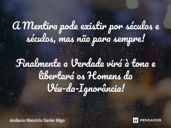 ⁠A Mentira pode existir por séculos e séculos, mas não para sempre! Finalmente a Verdade virá à tona e libertará os Homens do Véu-da-Ignorância!... Frase de Amâncio Maurício Xavier Rêgo.