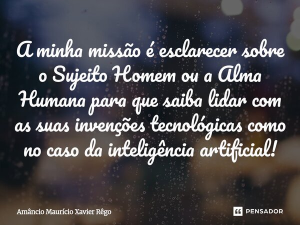 ⁠A minha missão é esclarecer sobre o Sujeito Homem ou a Alma Humana para que saiba lidar com as suas invenções tecnológicas como no caso da inteligência artific... Frase de Amâncio Maurício Xavier Rêgo.
