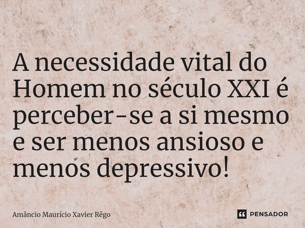 ⁠A necessidade vital do Homem no século XXI é perceber-se a si mesmo e ser menos ansioso e menos depressivo!... Frase de Amâncio Maurício Xavier Rêgo.