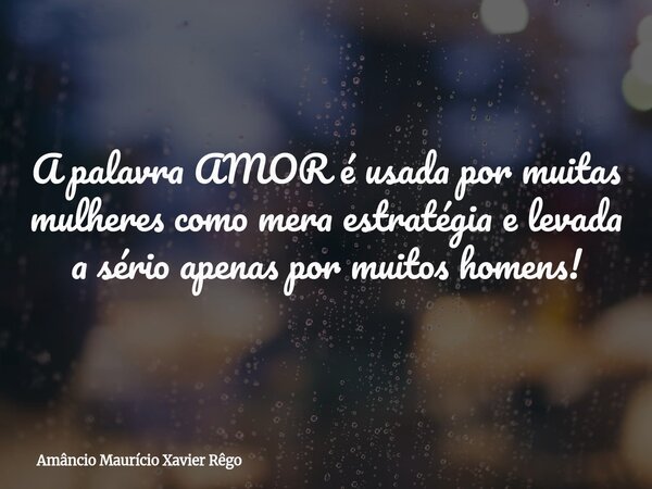 ⁠A palavra AMOR é usada por muitas mulheres como mera estratégia e levada a sério apenas por muitos homens!... Frase de Amâncio Maurício Xavier Rêgo.