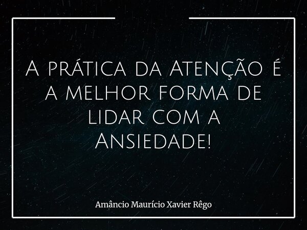 ⁠A prática da Atenção é a melhor forma de lidar com a Ansiedade!... Frase de Amâncio Maurício Xavier Rêgo.