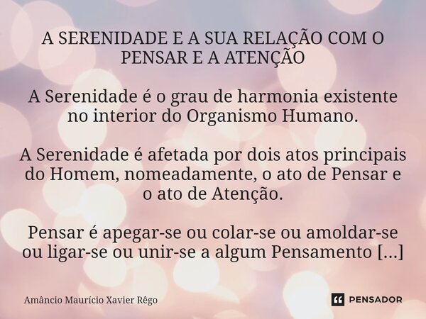 A SERENIDADE E A SUA RELAÇÃO COM O PENSAR E A ATENÇÃO A Serenidade é o grau de harmonia existente no interior do Organismo Humano. A Serenidade é afetada por do... Frase de Amâncio Maurício Xavier Rêgo.