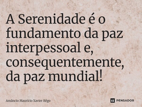 ⁠A Serenidade é o fundamento da paz interpessoal e, consequentemente, da paz mundial!... Frase de Amâncio Maurício Xavier Rêgo.