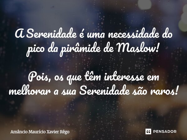 A Serenidade é uma necessidade do pico da pirâmide de Maslow! Pois, os que⁠ têm interesse em melhorar a sua Serenidade são raros!... Frase de Amâncio Maurício Xavier Rêgo.